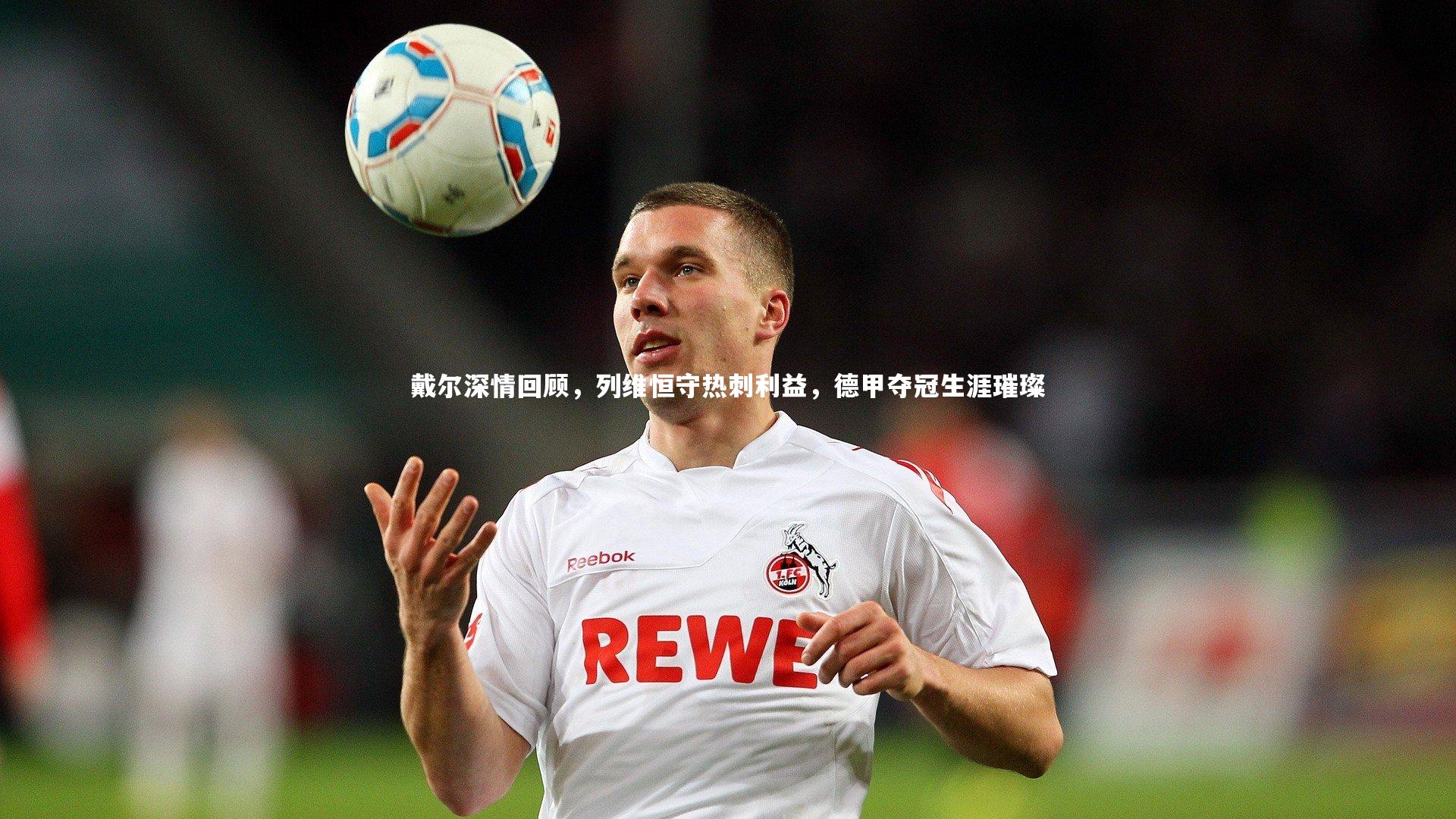 戴尔深情回顾，列维恒守热刺利益，德甲夺冠生涯璀璨