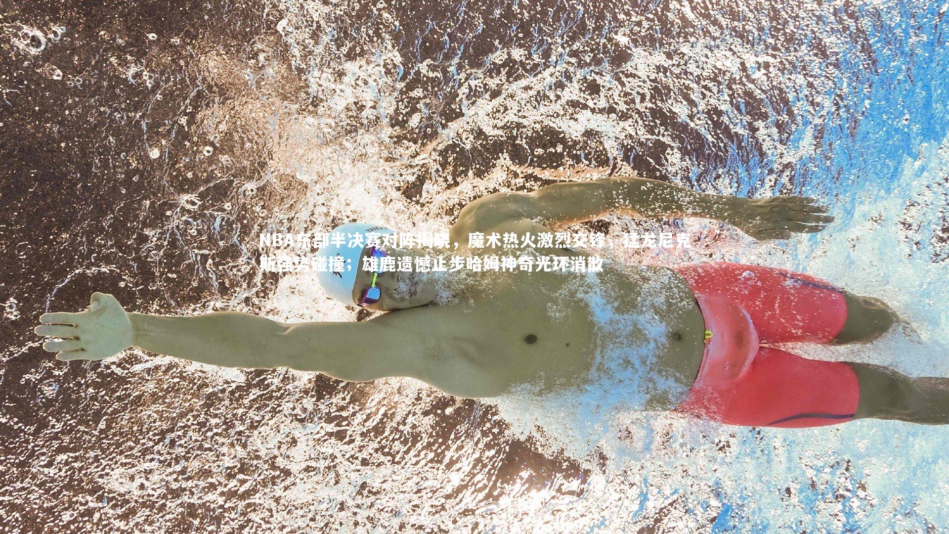 NBA东部半决赛对阵揭晓，魔术热火激烈交锋，猛龙尼克斯强势碰撞；雄鹿遗憾止步哈姆神奇光环消散