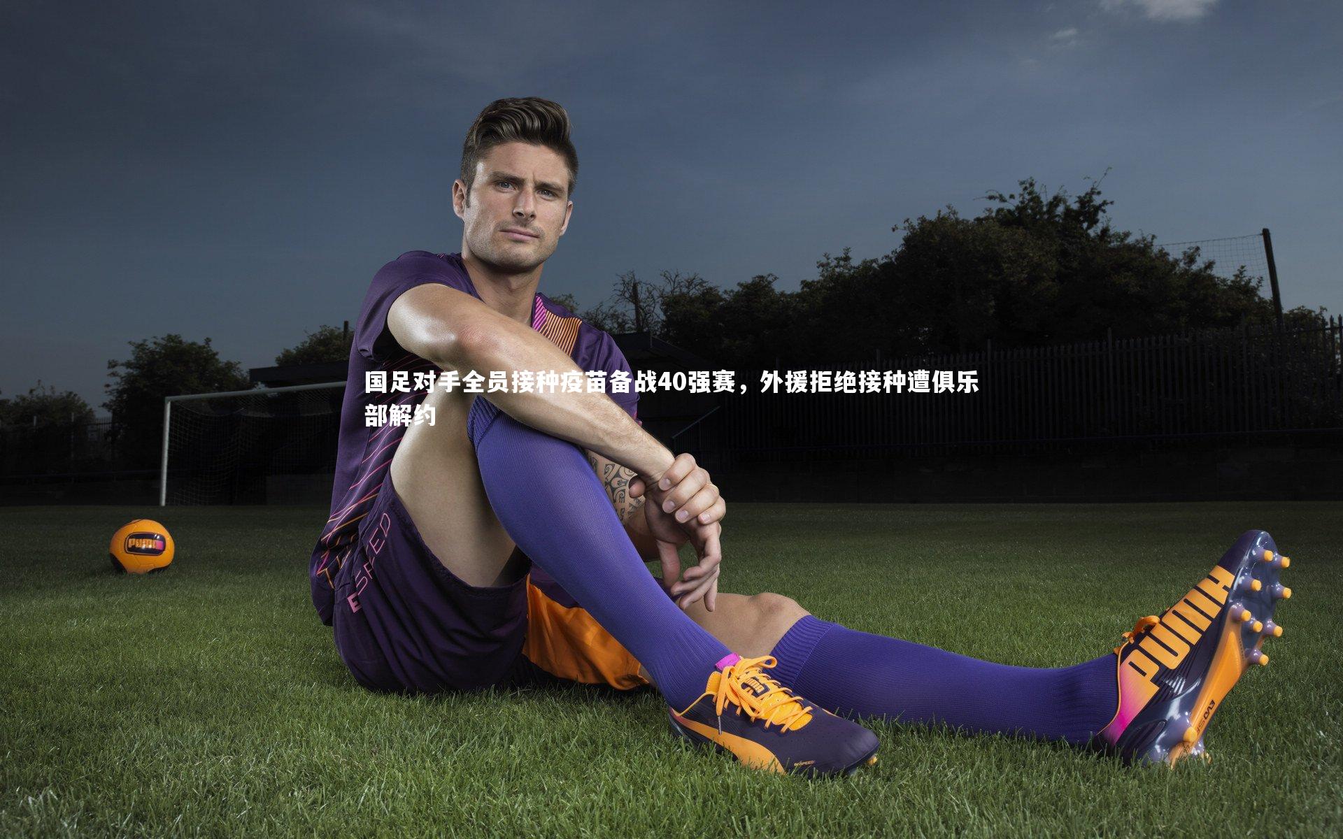友博体育平台官网_国足对手全员接种疫苗备战40强赛，外援拒绝接种遭俱乐部解约